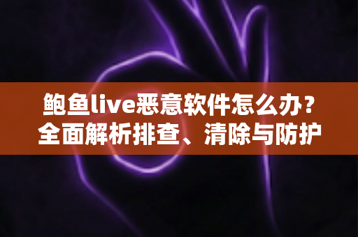 鲍鱼live恶意软件怎么办？全面解析排查、清除与防护的实用安全指南