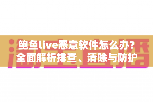 鲍鱼live恶意软件怎么办？全面解析排查、清除与防护的实用安全指南