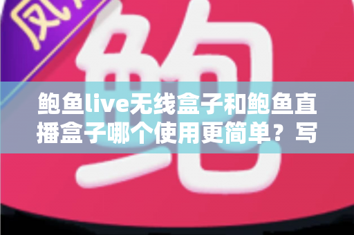 鲍鱼live无线盒子和鲍鱼直播盒子哪个使用更简单?写给新手的上手体验全解析 鲍鱼live无线盒子和鲍鱼直播盒子哪个使用更简单?写给新手的上手体验全解析