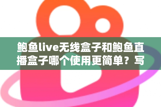 鲍鱼live无线盒子和鲍鱼直播盒子哪个使用更简单?写给新手的上手体验全解析 鲍鱼live无线盒子和鲍鱼直播盒子哪个使用更简单?写给新手的上手体验全解析