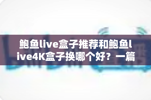 鲍鱼live盒子推荐和鲍鱼live4K盒子换哪个好?一篇看懂配置差异、适用人群与升级建议的完整选购指南 鲍鱼live盒子推荐和鲍鱼live4K盒子换哪个好?一篇看懂配置差异、适用人群与升级建议的完整选购指南