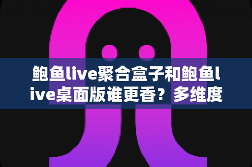 鲍鱼live聚合盒子和鲍鱼live桌面版谁更香?多维度对比帮你选对不选贵 鲍鱼live聚合盒子和鲍鱼live桌面版谁更香?多维度对比帮你选对不选贵