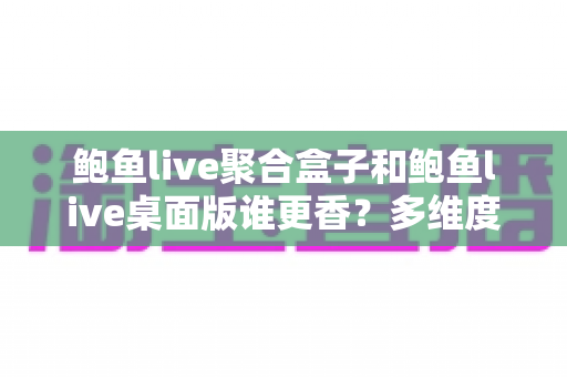 鲍鱼live聚合盒子和鲍鱼live桌面版谁更香?多维度对比帮你选对不选贵 鲍鱼live聚合盒子和鲍鱼live桌面版谁更香?多维度对比帮你选对不选贵
