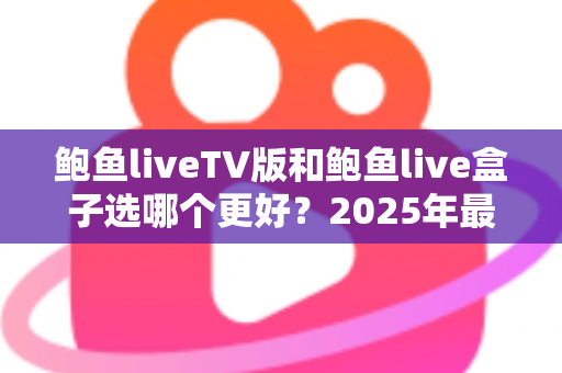 鲍鱼liveTV版和鲍鱼live盒子选哪个更好?2025年最新选购指南与深度对比全解析 鲍鱼liveTV版和鲍鱼live盒子选哪个更好?2025年最新选购指南与深度对比全解析