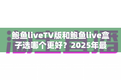 鲍鱼liveTV版和鲍鱼live盒子选哪个更好？2025年最新选购指南与深度对比全解析