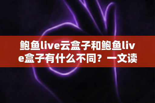 鲍鱼live云盒子和鲍鱼live盒子有什么不同?一文读懂两者核心差异与选购指南 鲍鱼live云盒子和鲍鱼live盒子有什么不同?一文读懂两者核心差异与选购指南