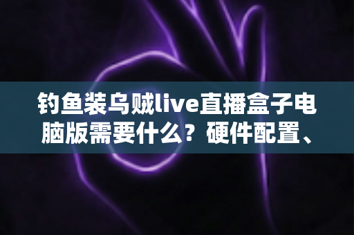 钓鱼装乌贼live直播盒子电脑版需要什么？硬件配置、软件准备与搭建全流程一篇文章讲清楚