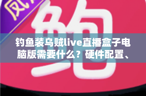 钓鱼装乌贼live直播盒子电脑版需要什么？硬件配置、软件准备与搭建全流程一篇文章讲清楚