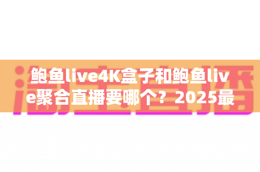 鲍鱼live4K盒子和鲍鱼live聚合直播要哪个?2025最全对比选购指南,看完不再纠结 鲍鱼live4K盒子和鲍鱼live聚合直播要哪个?2025最全对比选购指南,看完不再纠结