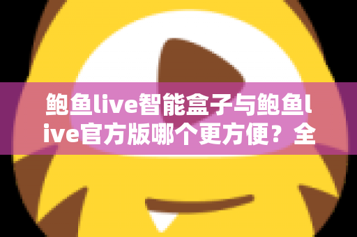 鲍鱼live智能盒子与鲍鱼live官方版哪个更方便?全方位对比帮你选出最佳观看方案 鲍鱼live智能盒子与鲍鱼live官方版哪个更方便?全方位对比帮你选出最佳观看方案
