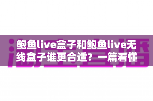 鲍鱼live盒子和鲍鱼live无线盒子谁更合适?一篇看懂差异的选购指南帮你精准避坑 鲍鱼live盒子和鲍鱼live无线盒子谁更合适?一篇看懂差异的选购指南帮你精准避坑
