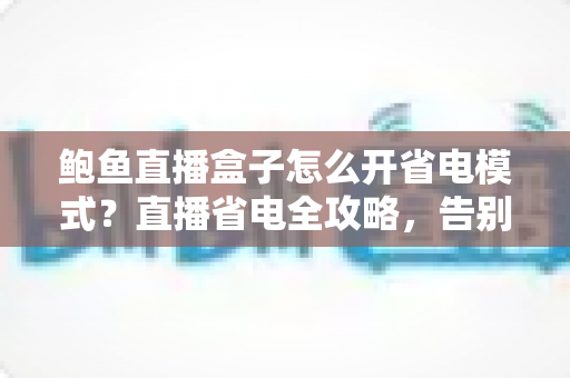 鲍鱼直播盒子怎么开省电模式？直播省电全攻略，告别电量焦虑