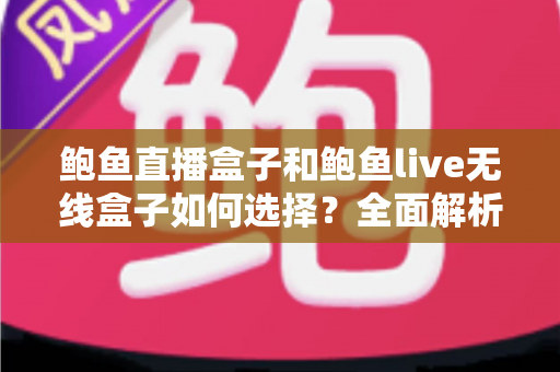 鲍鱼直播盒子和鲍鱼live无线盒子如何选择？全面解析两大热门直播盒子的选购要点与避坑指南