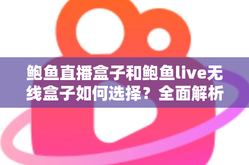 鲍鱼直播盒子和鲍鱼live无线盒子如何选择？全面解析两大热门直播盒子的选购要点与避坑指南