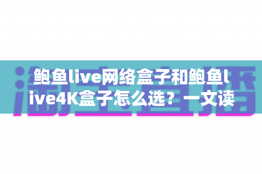 鲍鱼live网络盒子和鲍鱼live4K盒子怎么选?一文读懂两大机型的选购秘诀与深度对比 鲍鱼live网络盒子和鲍鱼live4K盒子怎么选?一文读懂两大机型的选购秘诀与深度对比