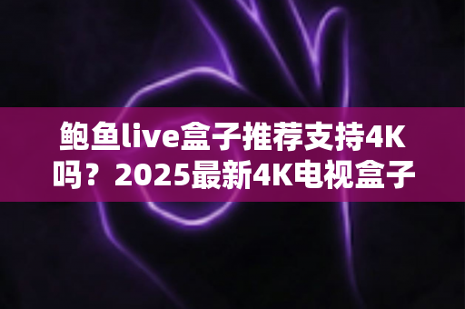 鲍鱼live盒子推荐支持4K吗?2025最新4K电视盒子选购与使用全攻略 鲍鱼live盒子推荐支持4K吗?2025最新4K电视盒子选购与使用全攻略