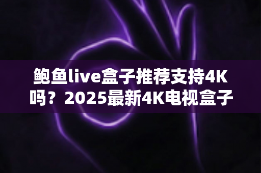 鲍鱼live盒子推荐支持4K吗？2025最新4K电视盒子选购与使用全攻略