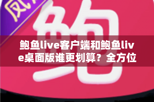 鲍鱼live客户端和鲍鱼live桌面版谁更划算?全方位对比分析助你做出最优选择 鲍鱼live客户端和鲍鱼live桌面版谁更划算?全方位对比分析助你做出最优选择