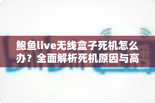 鲍鱼live无线盒子死机怎么办?全面解析死机原因与高效解决方法大全 鲍鱼live无线盒子死机怎么办?全面解析死机原因与高效解决方法大全
