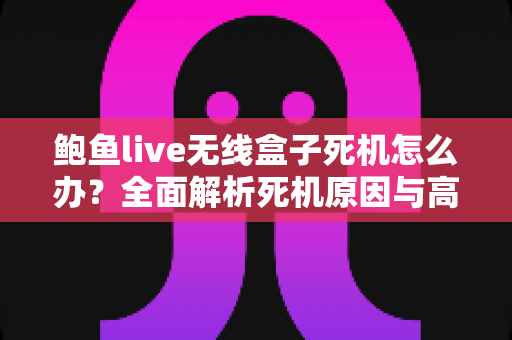 鲍鱼live无线盒子死机怎么办?全面解析死机原因与高效解决方法大全 鲍鱼live无线盒子死机怎么办?全面解析死机原因与高效解决方法大全