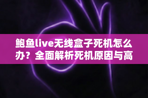 鲍鱼live无线盒子死机怎么办？全面解析死机原因与高效解决方法大全