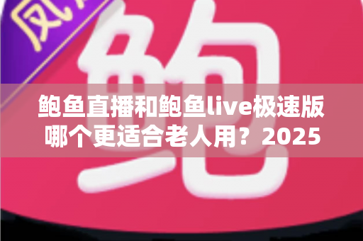 鲍鱼直播和鲍鱼live极速版哪个更适合老人用？2025年长辈友好型直播软件深度对比与选购指南
