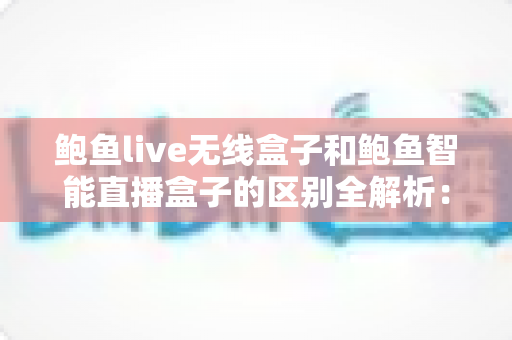 鲍鱼live无线盒子和鲍鱼智能直播盒子的区别全解析:功能、性能与选购指南一文读懂 鲍鱼live无线盒子和鲍鱼智能直播盒子的区别全解析:功能、性能与选购指南一文读懂