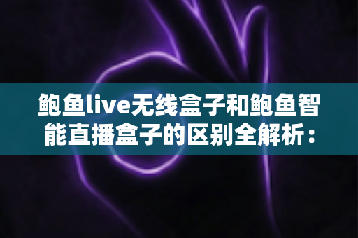 鲍鱼live无线盒子和鲍鱼智能直播盒子的区别全解析:功能、性能与选购指南一文读懂 鲍鱼live无线盒子和鲍鱼智能直播盒子的区别全解析:功能、性能与选购指南一文读懂