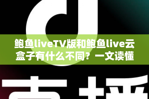 鲍鱼liveTV版和鲍鱼live云盒子有什么不同?一文读懂两大版本的核心区别与选择建议 鲍鱼liveTV版和鲍鱼live云盒子有什么不同?一文读懂两大版本的核心区别与选择建议