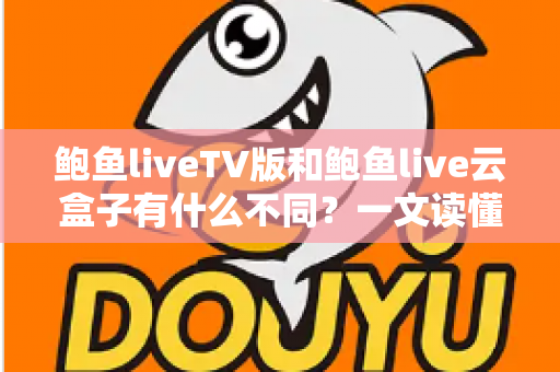 鲍鱼liveTV版和鲍鱼live云盒子有什么不同？一文读懂两大版本的核心区别与选择建议