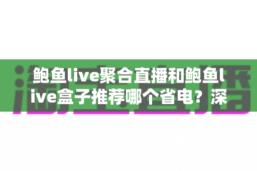 鲍鱼live聚合直播和鲍鱼live盒子推荐哪个省电？深度实测对比帮你选对不踩坑