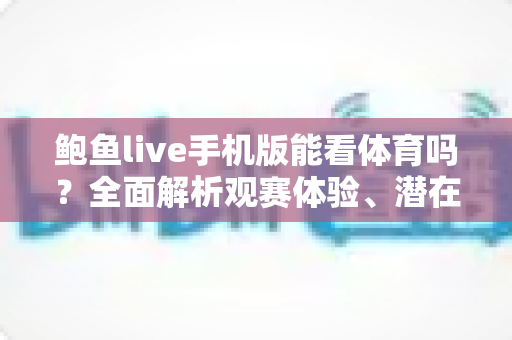 鲍鱼live手机版能看体育吗？全面解析观赛体验、潜在风险与正版替代方案