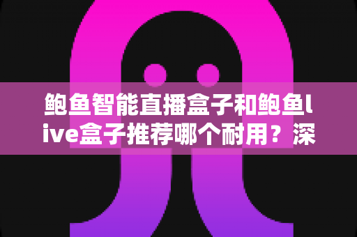 鲍鱼智能直播盒子和鲍鱼live盒子推荐哪个耐用？深度对比评测教你选对直播装备不踩坑