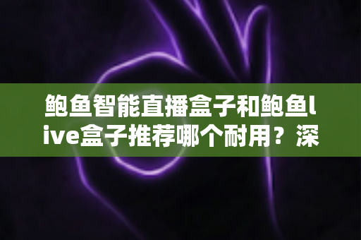 鲍鱼智能直播盒子和鲍鱼live盒子推荐哪个耐用？深度对比评测教你选对直播装备不踩坑