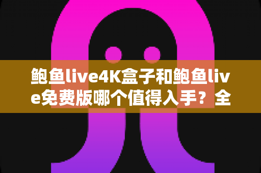 鲍鱼live4K盒子和鲍鱼live免费版哪个值得入手？全方位对比评测与最新选购避坑指南