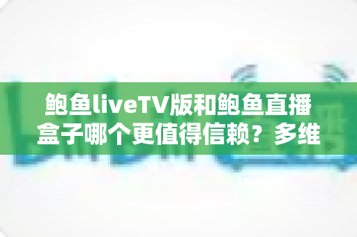 鲍鱼liveTV版和鲍鱼直播盒子哪个更值得信赖？多维度深度对比与避坑指南