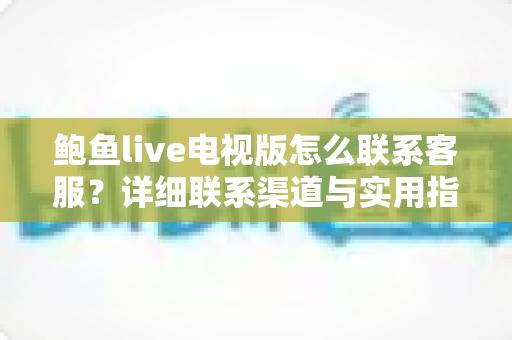 鲍鱼live电视版怎么联系客服？详细联系渠道与实用指南全解析