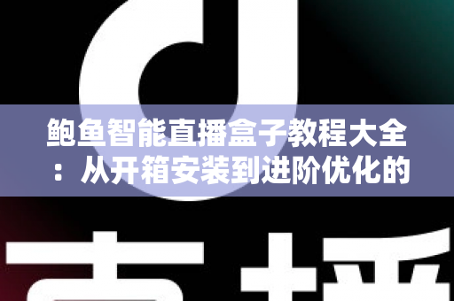 鲍鱼智能直播盒子教程大全:从开箱安装到进阶优化的一站式直播设备使用指南 鲍鱼智能直播盒子教程大全:从开箱安装到进阶优化的一站式直播设备使用指南