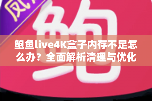 鲍鱼live4K盒子内存不足怎么办?全面解析清理与优化技巧,让您的4K观影体验流畅如新 鲍鱼live4K盒子内存不足怎么办?全面解析清理与优化技巧,让您的4K观影体验流畅如新