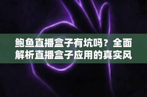 鲍鱼直播盒子有坑吗?全面解析直播盒子应用的真实风险与避坑指南 鲍鱼直播盒子有坑吗?全面解析直播盒子应用的真实风险与避坑指南