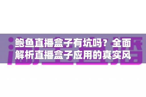 鲍鱼直播盒子有坑吗？全面解析直播盒子应用的真实风险与避坑指南