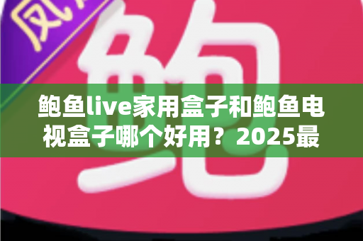鲍鱼live家用盒子和鲍鱼电视盒子哪个好用?2025最全选购对比指南,帮你选对不选贵 鲍鱼live家用盒子和鲍鱼电视盒子哪个好用?2025最全选购对比指南,帮你选对不选贵