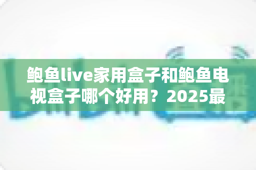 鲍鱼live家用盒子和鲍鱼电视盒子哪个好用?2025最全选购对比指南,帮你选对不选贵 鲍鱼live家用盒子和鲍鱼电视盒子哪个好用?2025最全选购对比指南,帮你选对不选贵