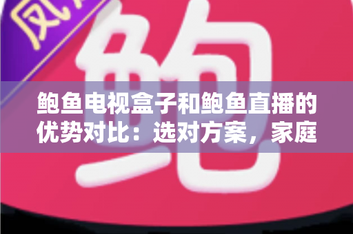 鲍鱼电视盒子和鲍鱼直播的优势对比：选对方案，家庭观影体验全面升级
