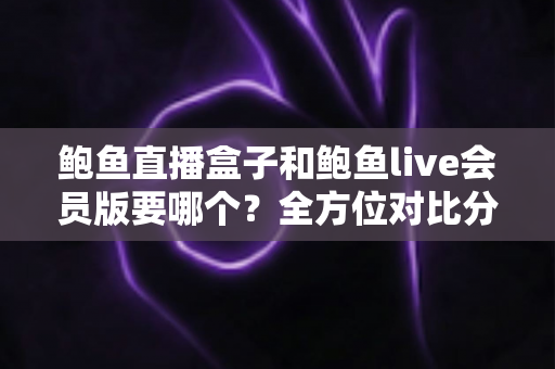 鲍鱼直播盒子和鲍鱼live会员版要哪个?全方位对比分析助你做出最佳选择 鲍鱼直播盒子和鲍鱼live会员版要哪个?全方位对比分析助你做出最佳选择