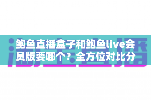 鲍鱼直播盒子和鲍鱼live会员版要哪个？全方位对比分析助你做出最佳选择