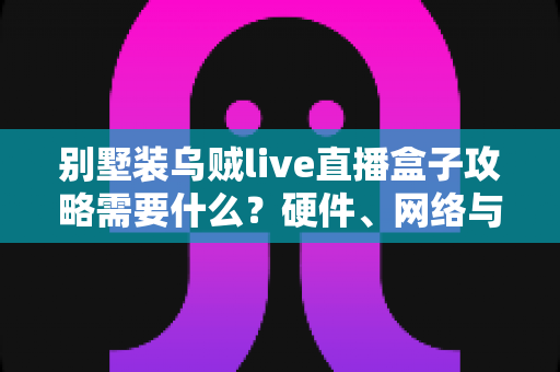 别墅装乌贼live直播盒子攻略需要什么?硬件、网络与安装全流程一站式指南 别墅装乌贼live直播盒子攻略需要什么?硬件、网络与安装全流程一站式指南