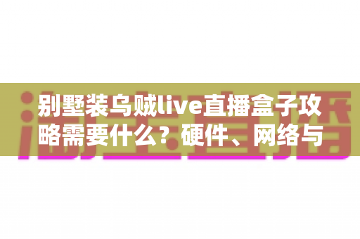 别墅装乌贼live直播盒子攻略需要什么?硬件、网络与安装全流程一站式指南 别墅装乌贼live直播盒子攻略需要什么?硬件、网络与安装全流程一站式指南