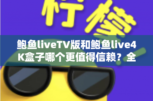 鲍鱼liveTV版和鲍鱼live4K盒子哪个更值得信赖？全方位对比评测助你安心选对观影方案