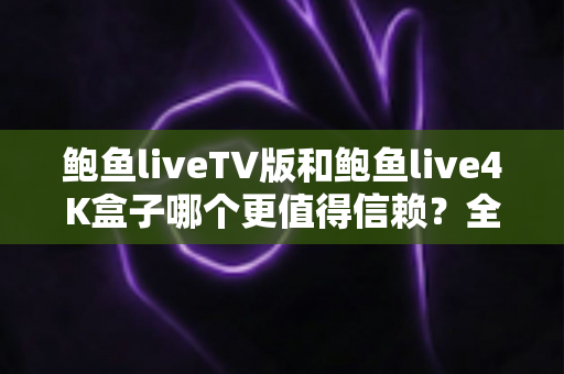 鲍鱼liveTV版和鲍鱼live4K盒子哪个更值得信赖？全方位对比评测助你安心选对观影方案